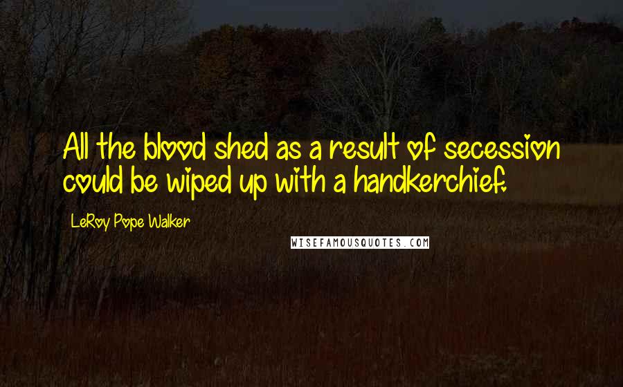 LeRoy Pope Walker Quotes: All the blood shed as a result of secession could be wiped up with a handkerchief.
