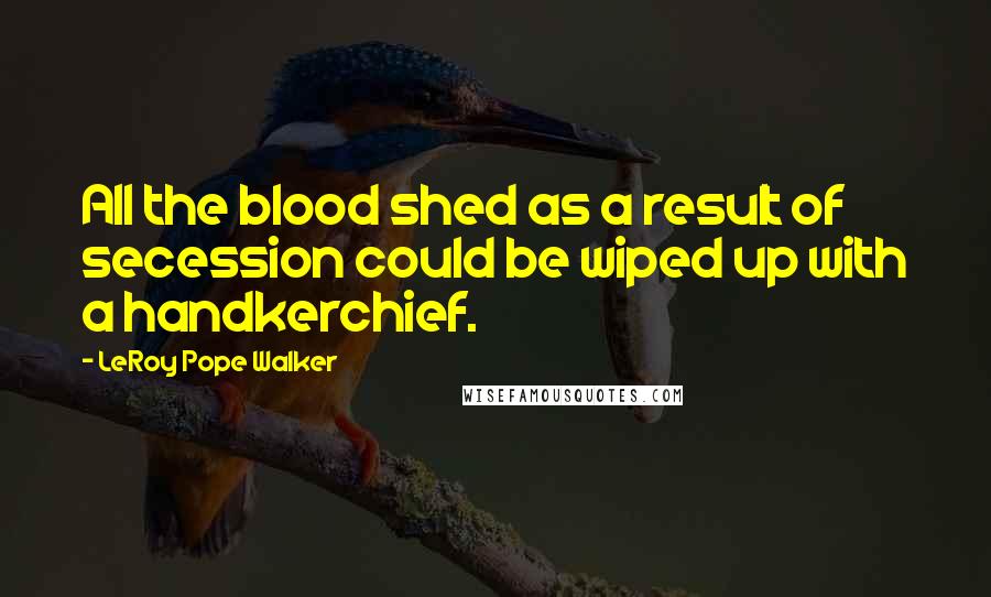 LeRoy Pope Walker Quotes: All the blood shed as a result of secession could be wiped up with a handkerchief.