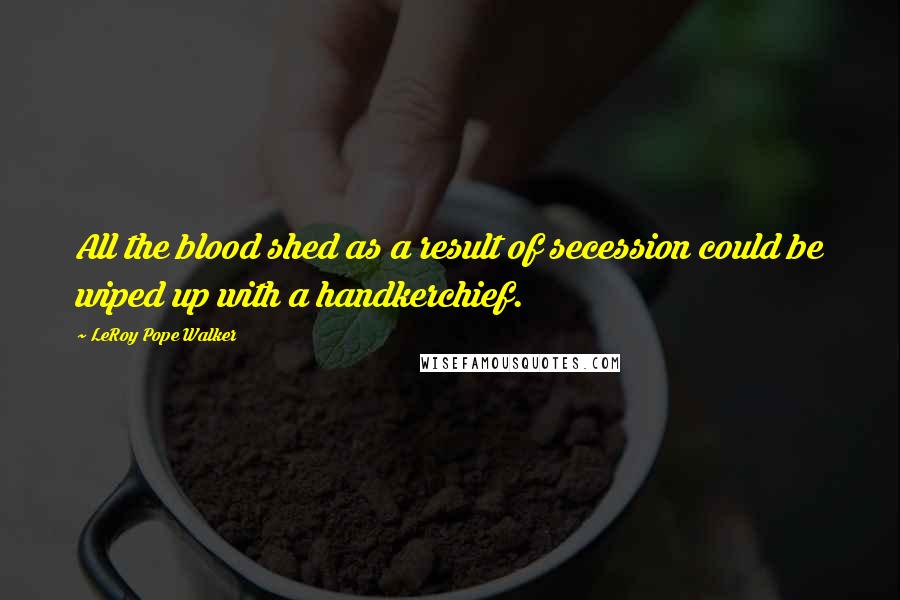 LeRoy Pope Walker Quotes: All the blood shed as a result of secession could be wiped up with a handkerchief.