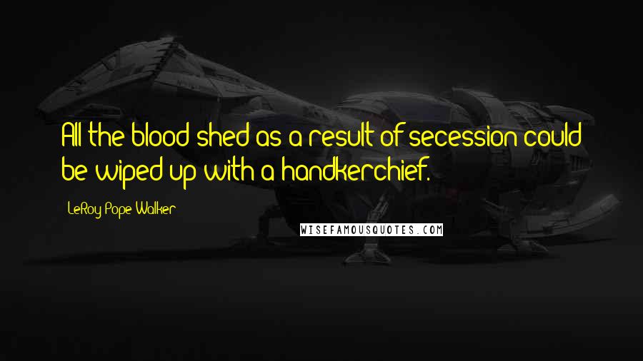 LeRoy Pope Walker Quotes: All the blood shed as a result of secession could be wiped up with a handkerchief.