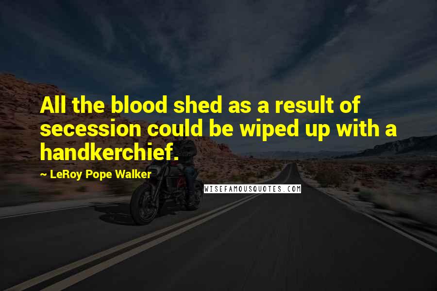 LeRoy Pope Walker Quotes: All the blood shed as a result of secession could be wiped up with a handkerchief.