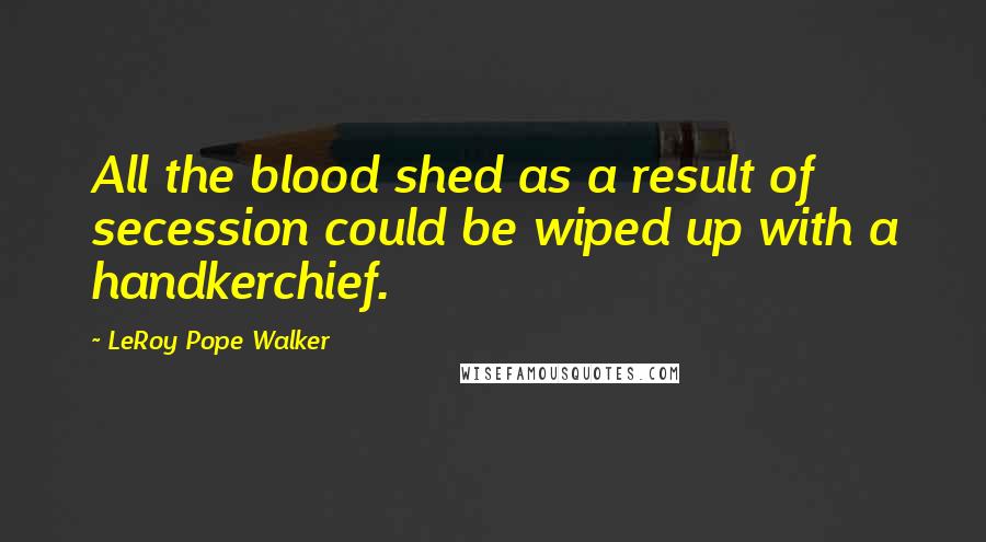 LeRoy Pope Walker Quotes: All the blood shed as a result of secession could be wiped up with a handkerchief.