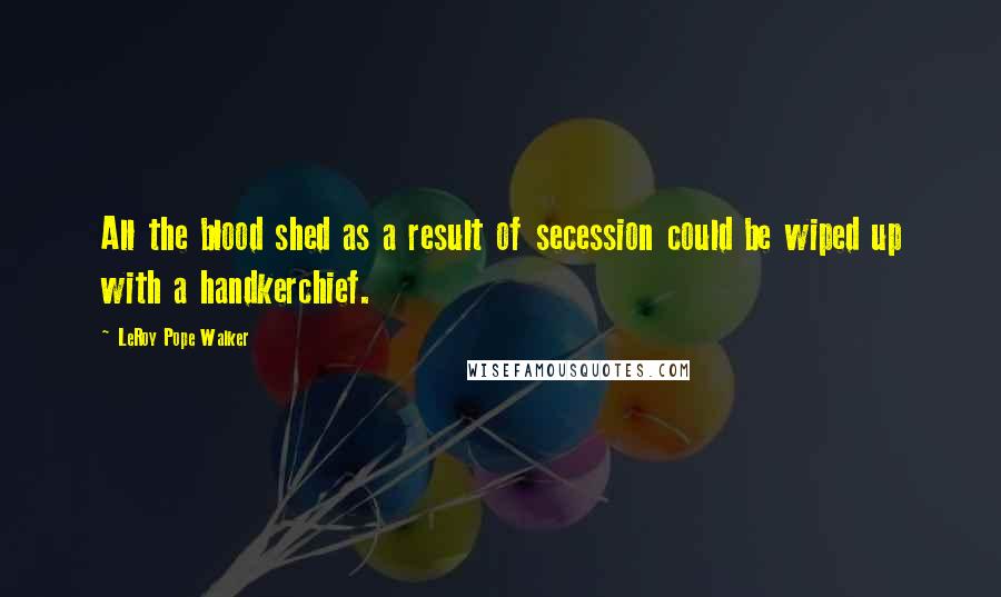 LeRoy Pope Walker Quotes: All the blood shed as a result of secession could be wiped up with a handkerchief.