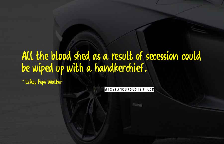 LeRoy Pope Walker Quotes: All the blood shed as a result of secession could be wiped up with a handkerchief.