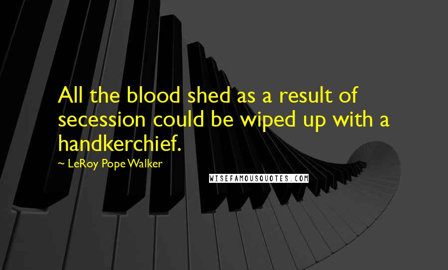 LeRoy Pope Walker Quotes: All the blood shed as a result of secession could be wiped up with a handkerchief.