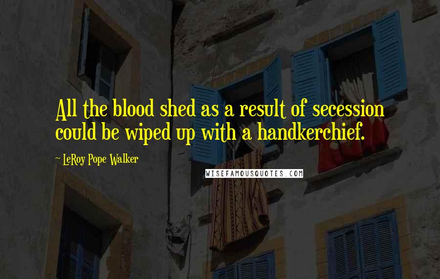 LeRoy Pope Walker Quotes: All the blood shed as a result of secession could be wiped up with a handkerchief.