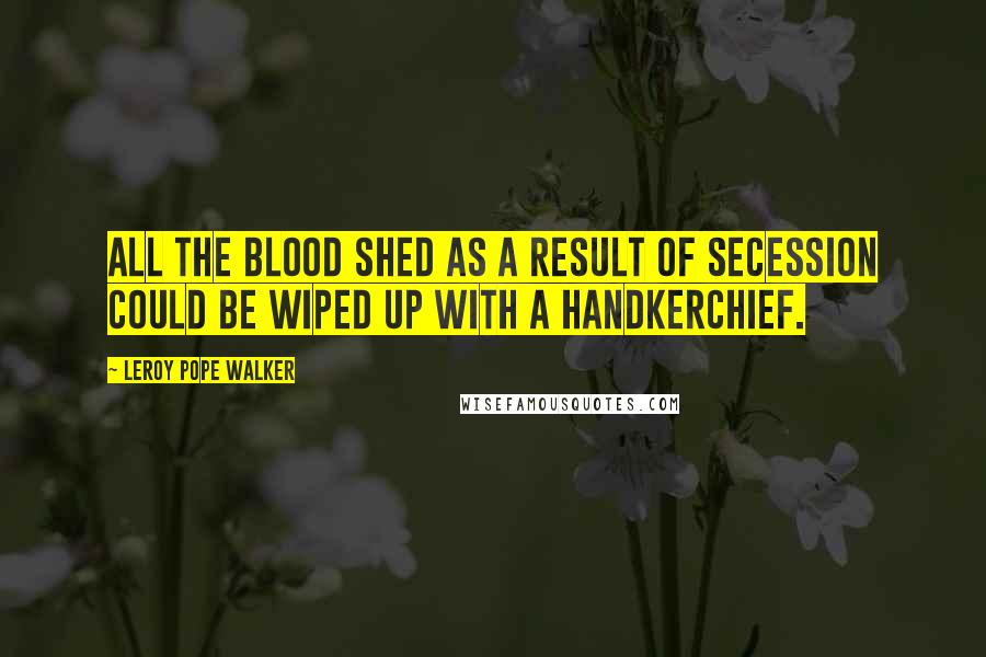 LeRoy Pope Walker Quotes: All the blood shed as a result of secession could be wiped up with a handkerchief.