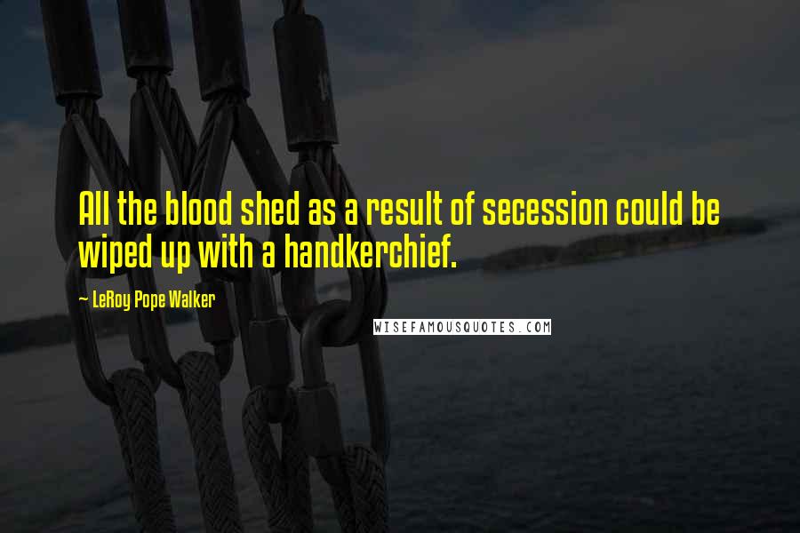 LeRoy Pope Walker Quotes: All the blood shed as a result of secession could be wiped up with a handkerchief.