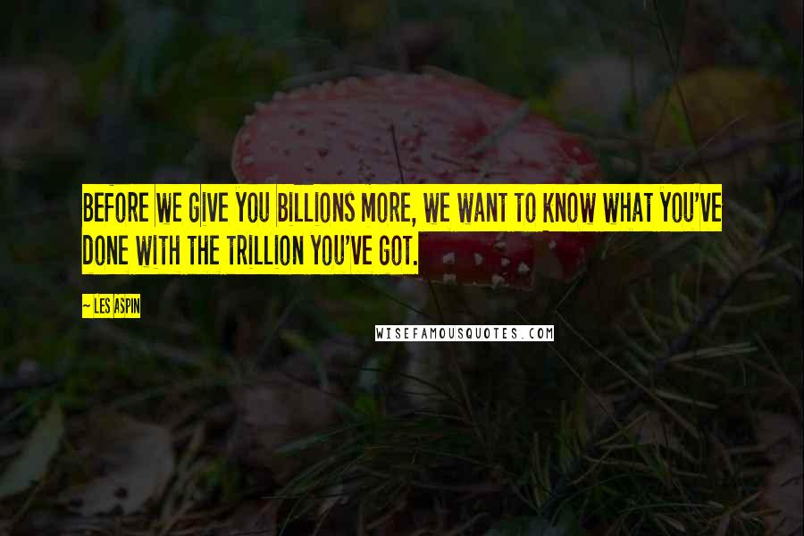 Les Aspin Quotes: Before we give you billions more, we want to know what you've done with the trillion you've got.