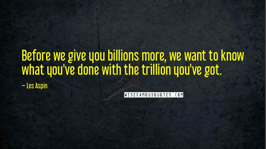 Les Aspin Quotes: Before we give you billions more, we want to know what you've done with the trillion you've got.