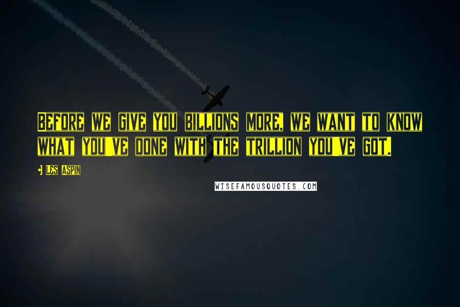 Les Aspin Quotes: Before we give you billions more, we want to know what you've done with the trillion you've got.
