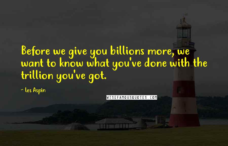 Les Aspin Quotes: Before we give you billions more, we want to know what you've done with the trillion you've got.