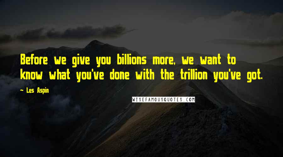 Les Aspin Quotes: Before we give you billions more, we want to know what you've done with the trillion you've got.