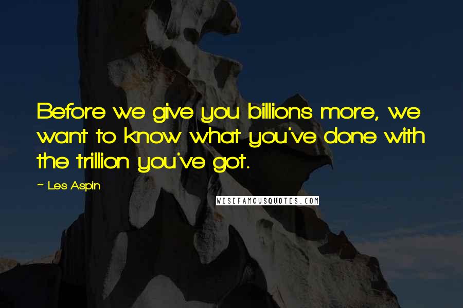 Les Aspin Quotes: Before we give you billions more, we want to know what you've done with the trillion you've got.