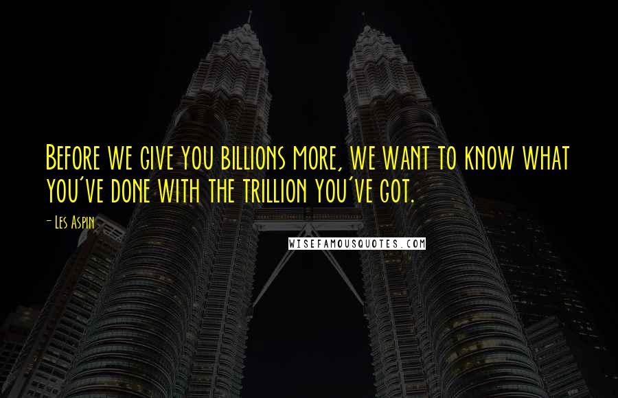 Les Aspin Quotes: Before we give you billions more, we want to know what you've done with the trillion you've got.