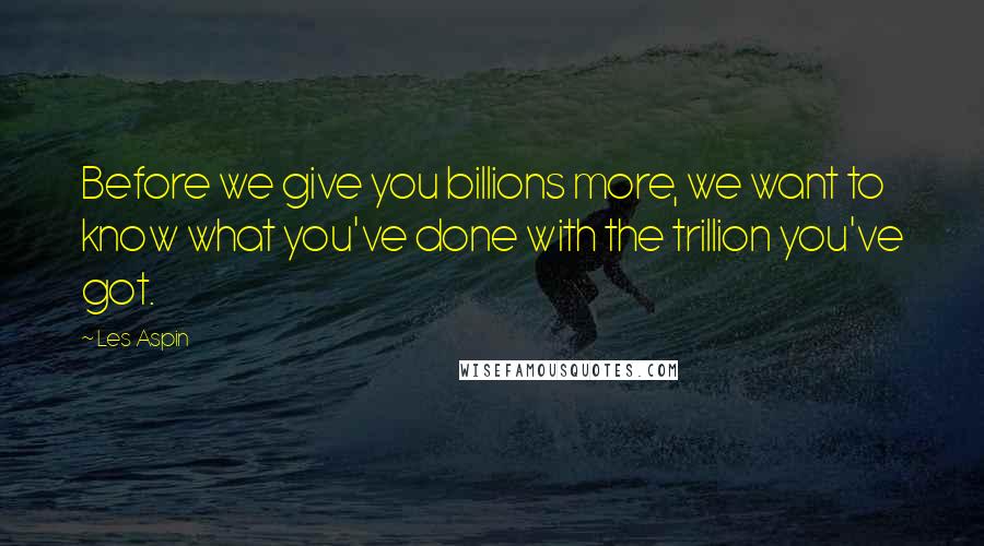 Les Aspin Quotes: Before we give you billions more, we want to know what you've done with the trillion you've got.