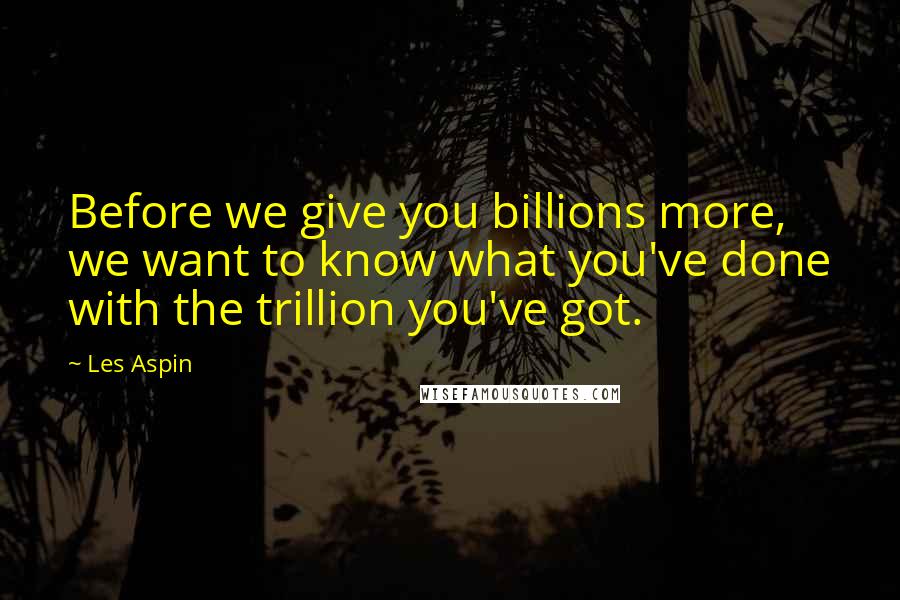 Les Aspin Quotes: Before we give you billions more, we want to know what you've done with the trillion you've got.