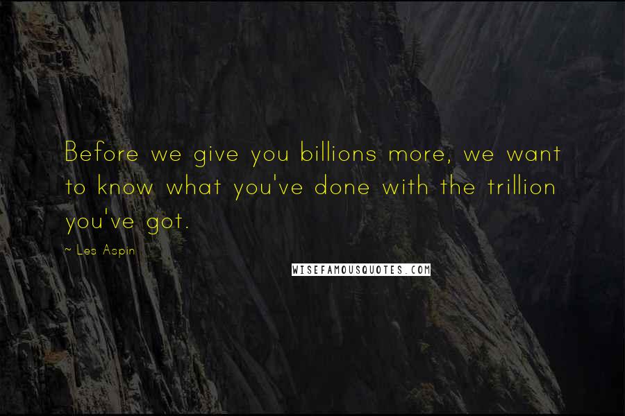 Les Aspin Quotes: Before we give you billions more, we want to know what you've done with the trillion you've got.