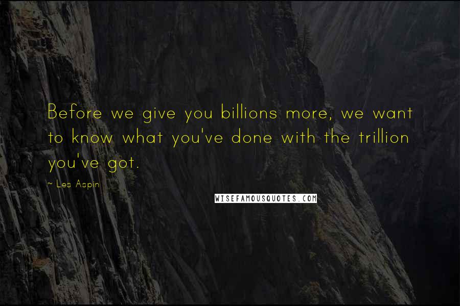 Les Aspin Quotes: Before we give you billions more, we want to know what you've done with the trillion you've got.