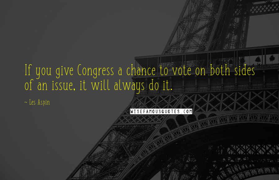 Les Aspin Quotes: If you give Congress a chance to vote on both sides of an issue, it will always do it.