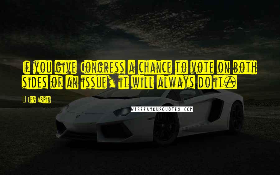 Les Aspin Quotes: If you give Congress a chance to vote on both sides of an issue, it will always do it.