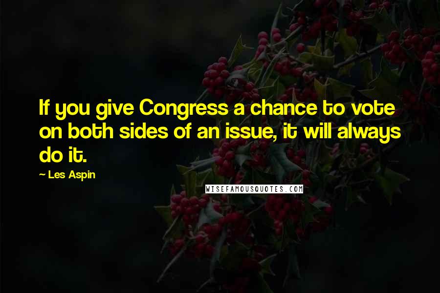 Les Aspin Quotes: If you give Congress a chance to vote on both sides of an issue, it will always do it.