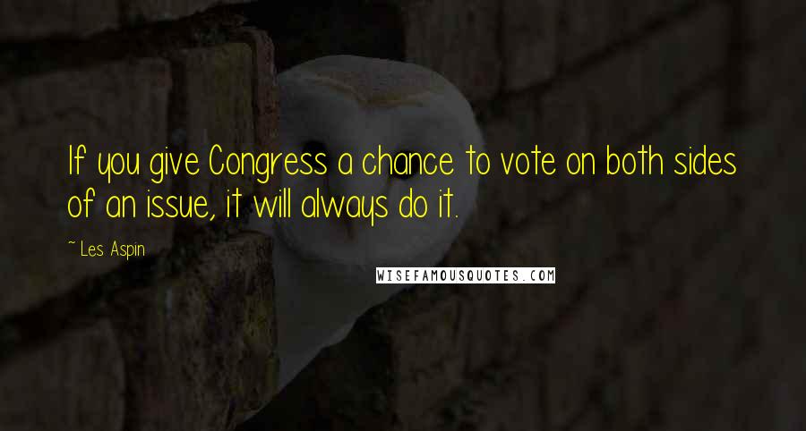 Les Aspin Quotes: If you give Congress a chance to vote on both sides of an issue, it will always do it.