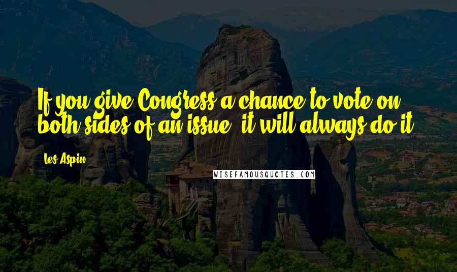 Les Aspin Quotes: If you give Congress a chance to vote on both sides of an issue, it will always do it.