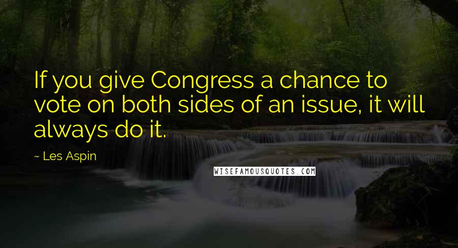 Les Aspin Quotes: If you give Congress a chance to vote on both sides of an issue, it will always do it.