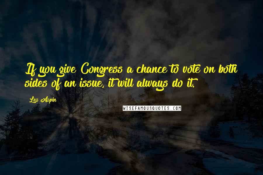 Les Aspin Quotes: If you give Congress a chance to vote on both sides of an issue, it will always do it.