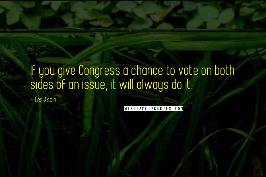 Les Aspin Quotes: If you give Congress a chance to vote on both sides of an issue, it will always do it.