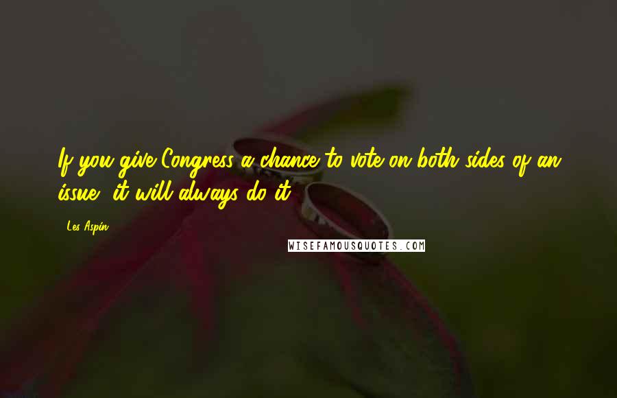 Les Aspin Quotes: If you give Congress a chance to vote on both sides of an issue, it will always do it.