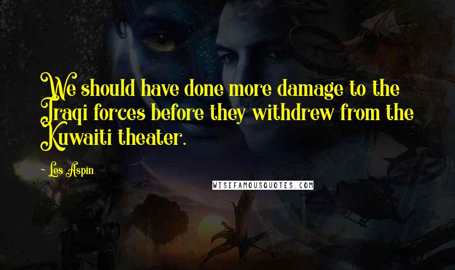Les Aspin Quotes: We should have done more damage to the Iraqi forces before they withdrew from the Kuwaiti theater.