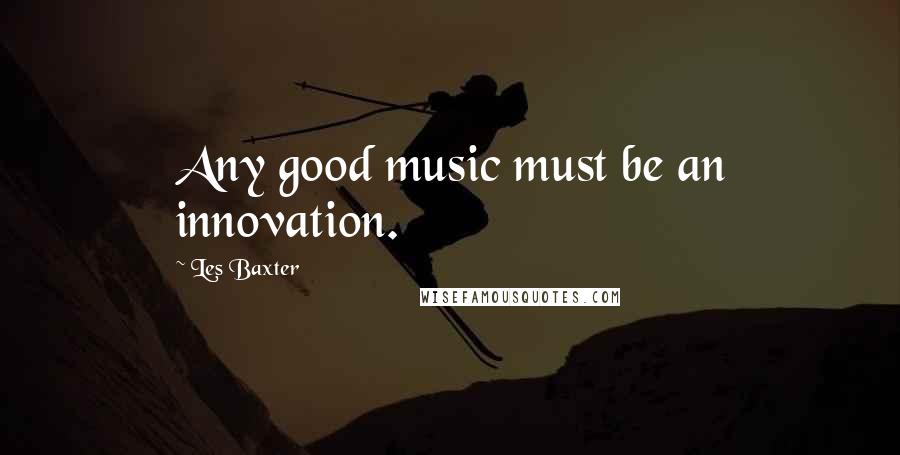 Les Baxter Quotes: Any good music must be an innovation.