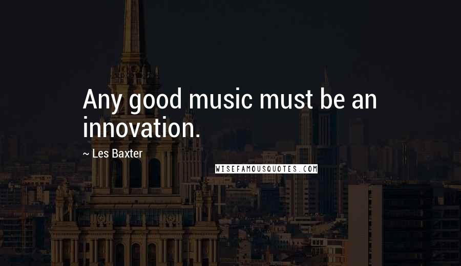 Les Baxter Quotes: Any good music must be an innovation.