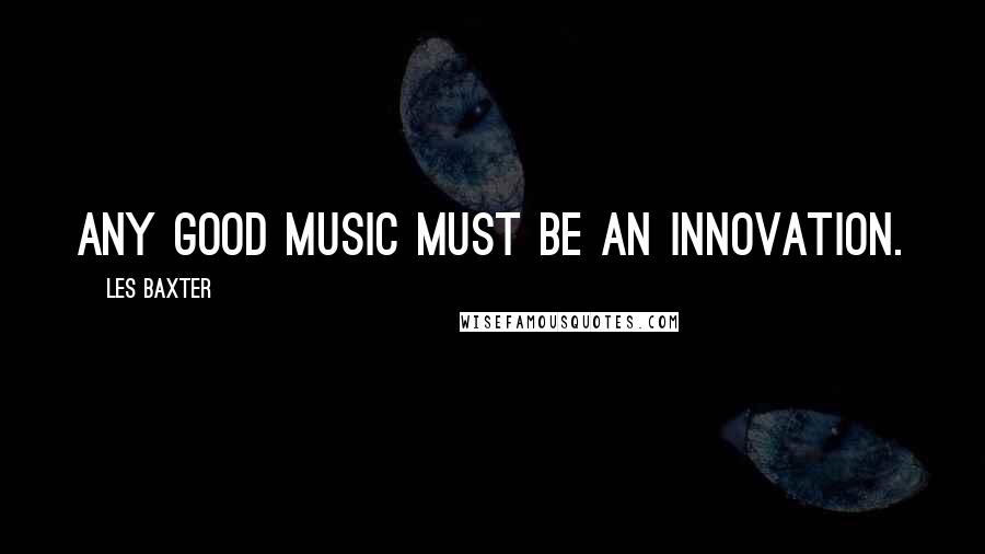 Les Baxter Quotes: Any good music must be an innovation.