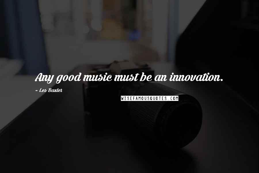Les Baxter Quotes: Any good music must be an innovation.