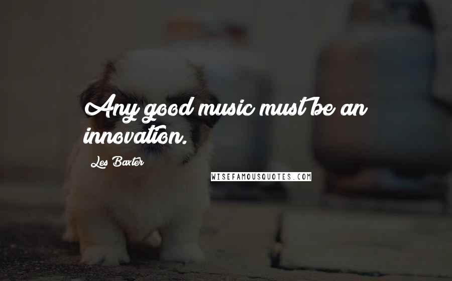 Les Baxter Quotes: Any good music must be an innovation.