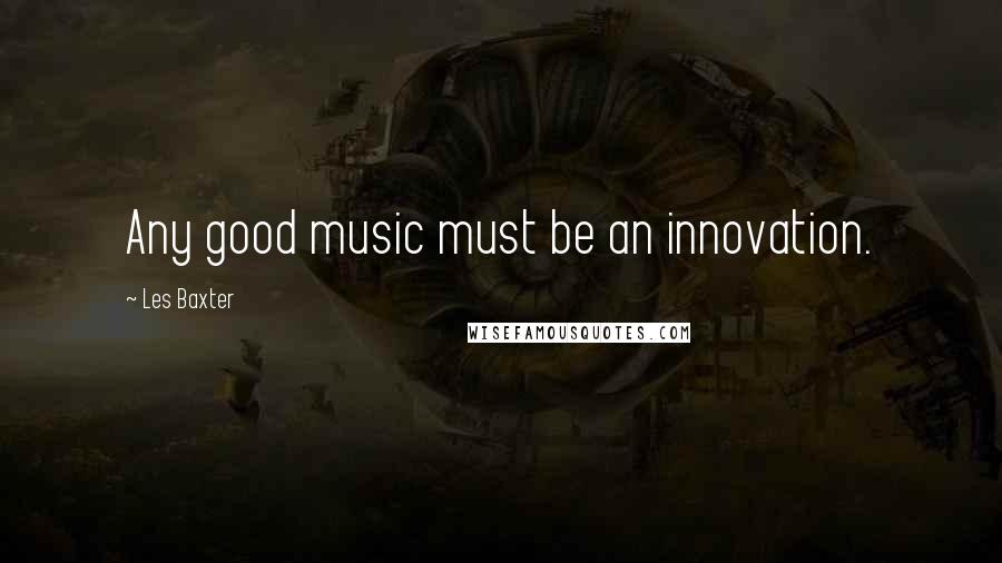 Les Baxter Quotes: Any good music must be an innovation.