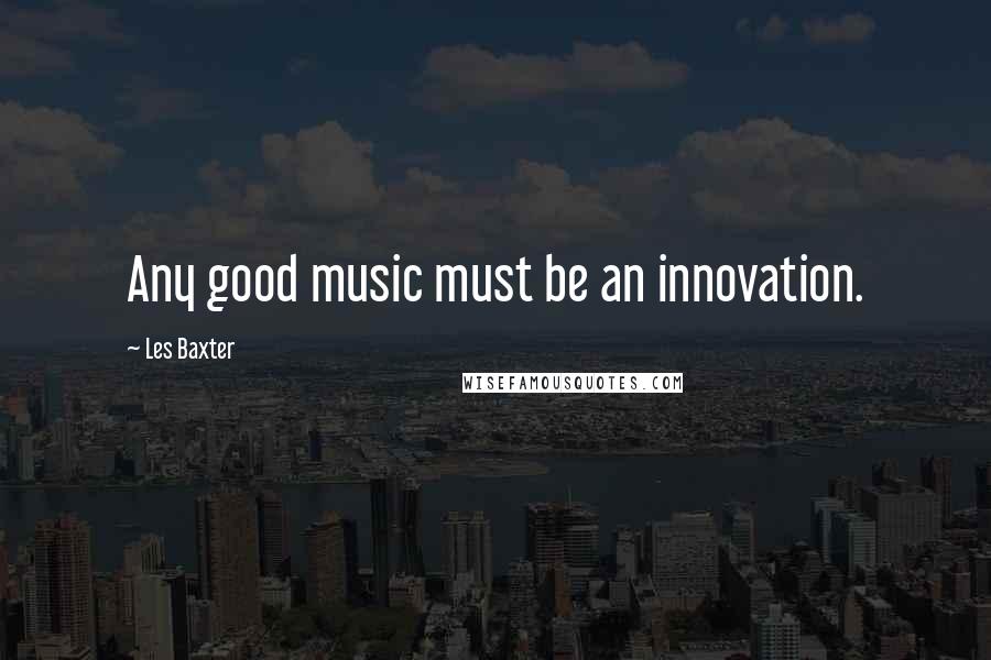 Les Baxter Quotes: Any good music must be an innovation.