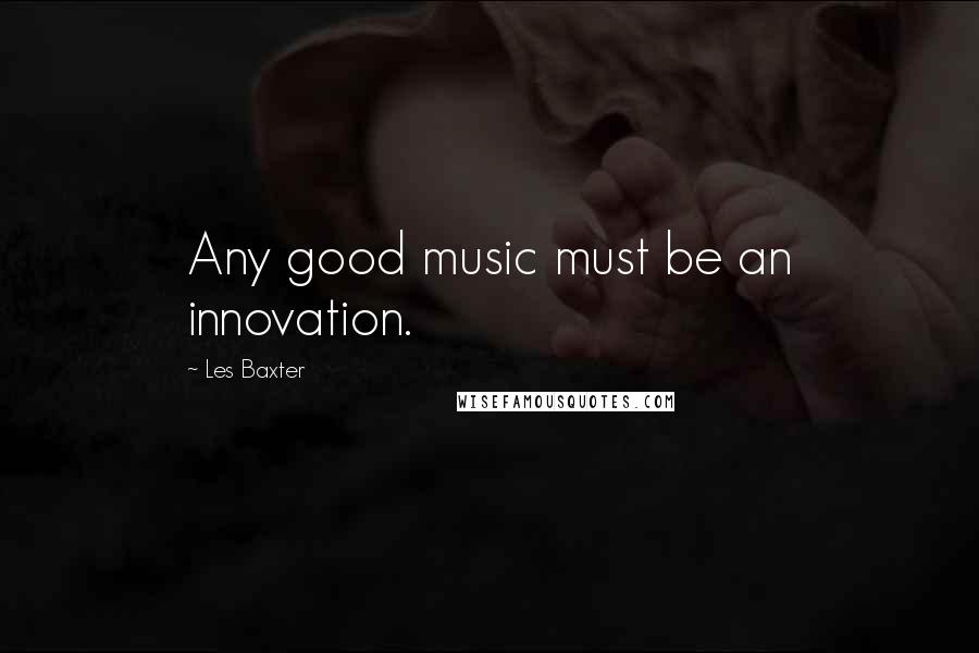 Les Baxter Quotes: Any good music must be an innovation.