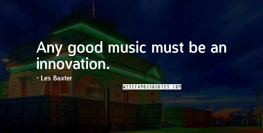 Les Baxter Quotes: Any good music must be an innovation.