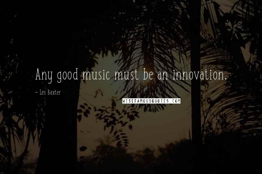 Les Baxter Quotes: Any good music must be an innovation.