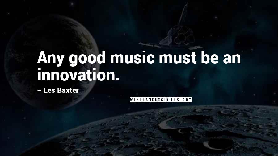 Les Baxter Quotes: Any good music must be an innovation.