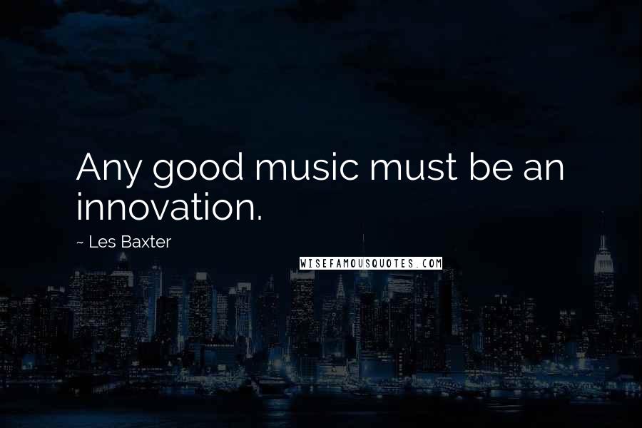 Les Baxter Quotes: Any good music must be an innovation.