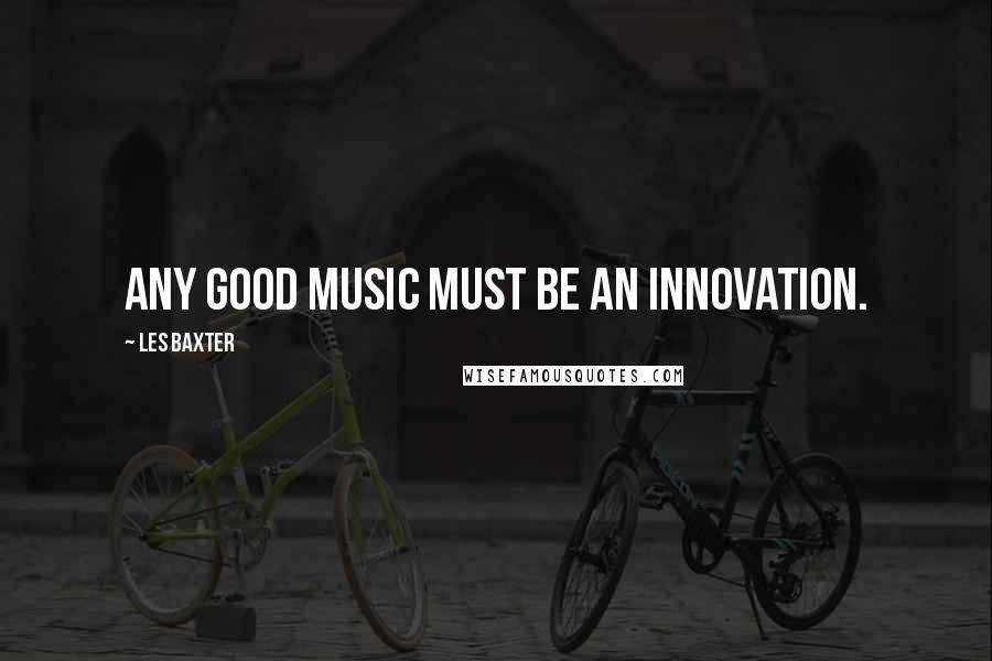 Les Baxter Quotes: Any good music must be an innovation.