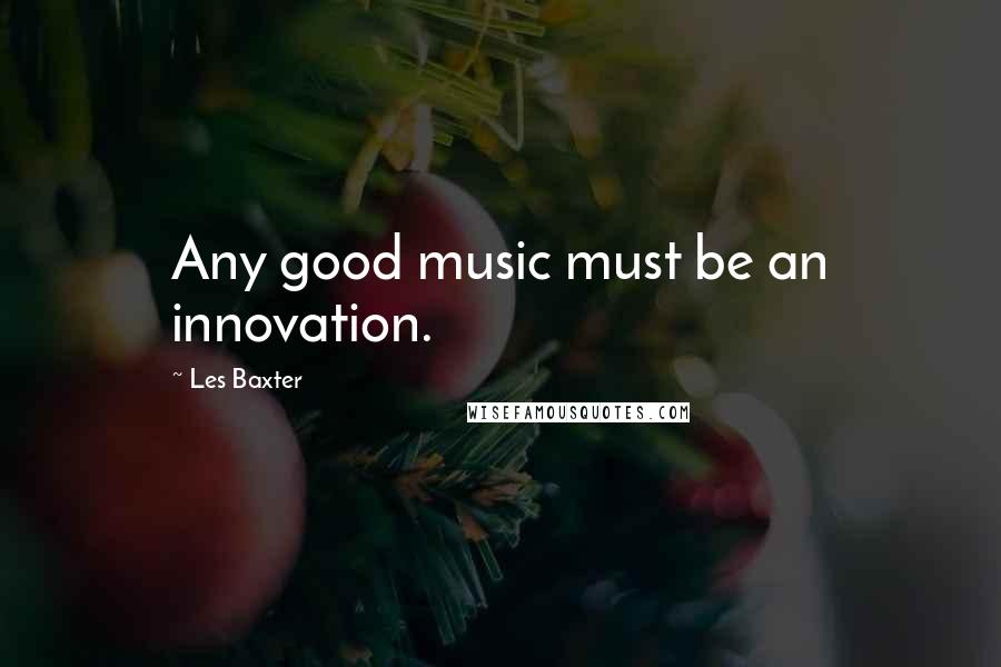 Les Baxter Quotes: Any good music must be an innovation.