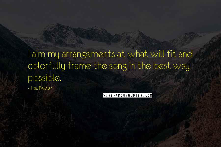 Les Baxter Quotes: I aim my arrangements at what will fit and colorfully frame the song in the best way possible.