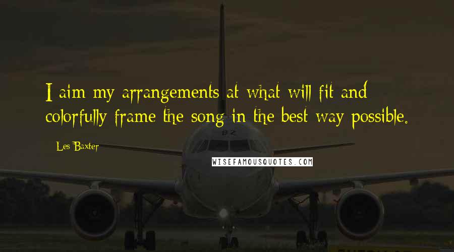 Les Baxter Quotes: I aim my arrangements at what will fit and colorfully frame the song in the best way possible.