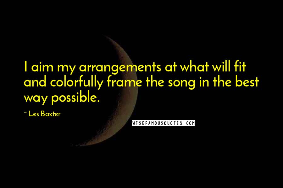 Les Baxter Quotes: I aim my arrangements at what will fit and colorfully frame the song in the best way possible.